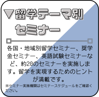 セミナー　各国・地域別留学セミナー　奨学金セミナー　英語試験セミナーを実施します。留学に役立つヒントがたくさん。